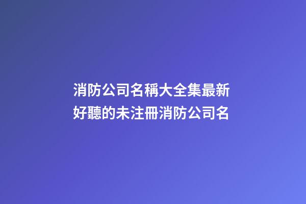 消防公司名稱大全集最新 好聽的未注冊消防公司名-第1張-公司起名-玄機派